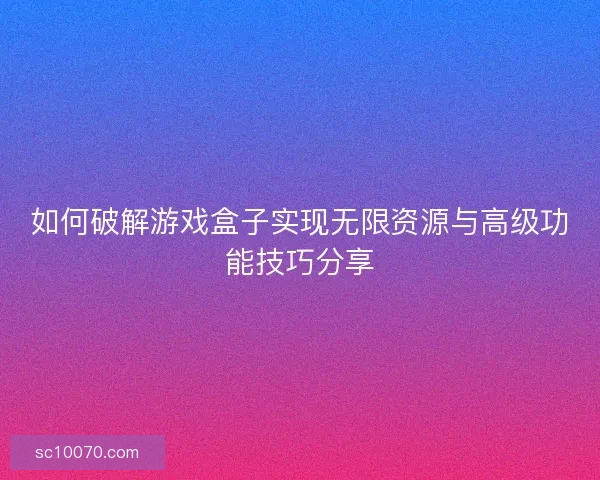 如何破解游戏盒子实现无限资源与高级功能技巧分享