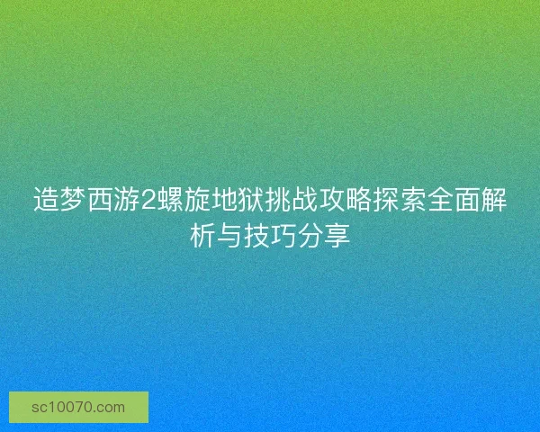 造梦西游2螺旋地狱挑战攻略探索全面解析与技巧分享