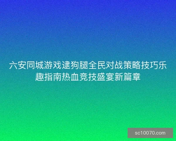 六安同城游戏逮狗腿全民对战策略技巧乐趣指南热血竞技盛宴新篇章