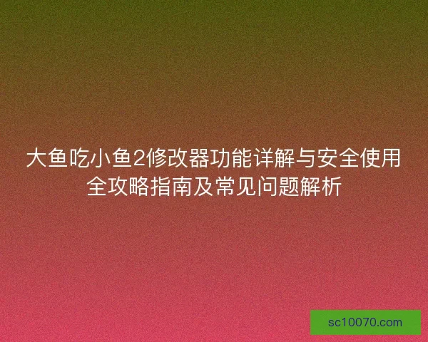 大鱼吃小鱼2修改器功能详解与安全使用全攻略指南及常见问题解析