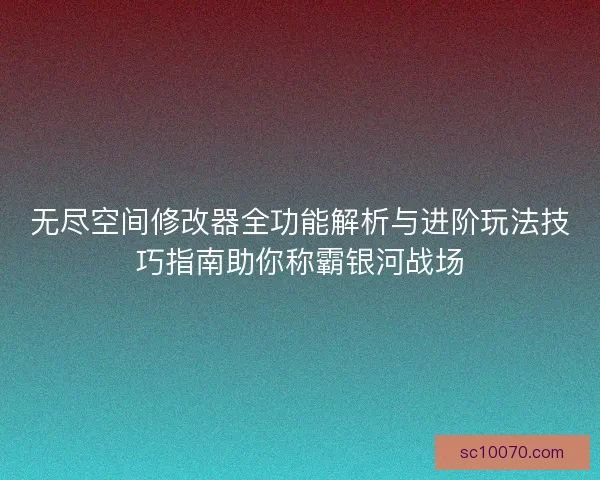 无尽空间修改器全功能解析与进阶玩法技巧指南助你称霸银河战场