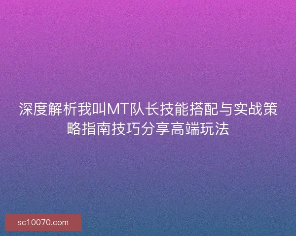 深度解析我叫MT队长技能搭配与实战策略指南技巧分享高端玩法