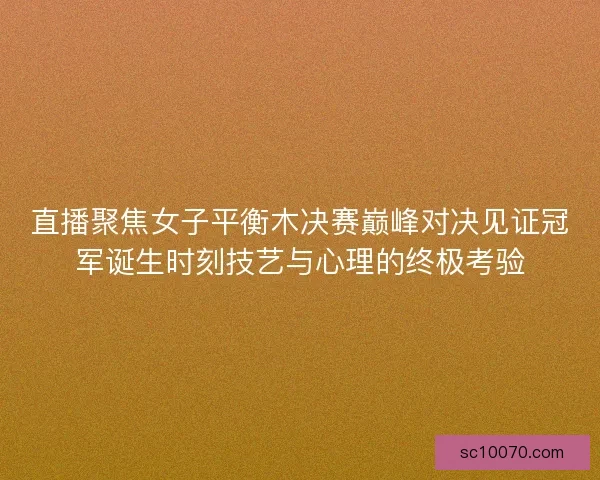 直播聚焦女子平衡木决赛巅峰对决见证冠军诞生时刻技艺与心理的终极考验