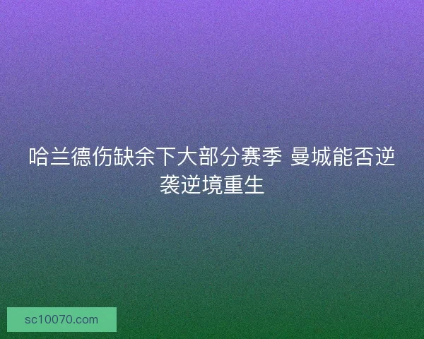 哈兰德伤缺余下大部分赛季 曼城能否逆袭逆境重生