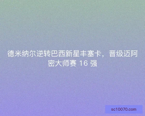 德米纳尔逆转巴西新星丰塞卡，晋级迈阿密大师赛 16 强