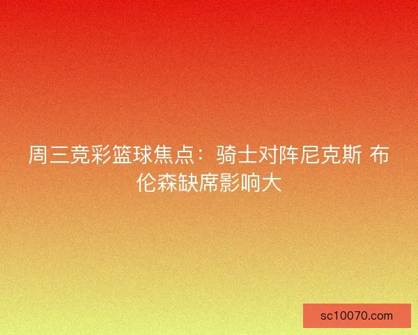 周三竞彩篮球焦点：骑士对阵尼克斯 布伦森缺席影响大