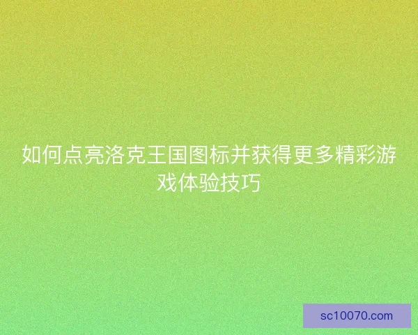 如何点亮洛克王国图标并获得更多精彩游戏体验技巧
