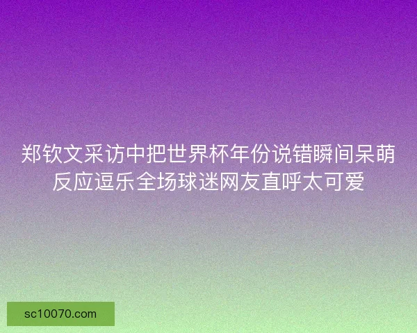 郑钦文采访中把世界杯年份说错瞬间呆萌反应逗乐全场球迷网友直呼太可爱