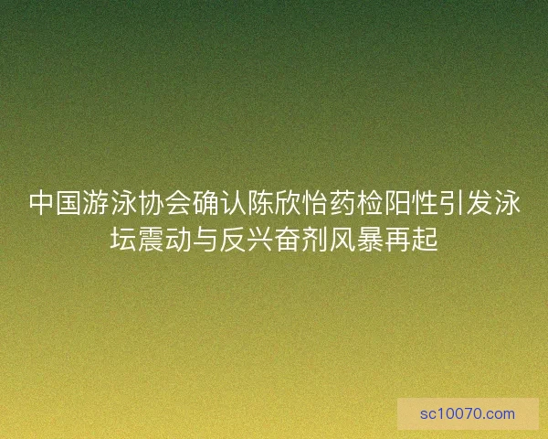 中国游泳协会确认陈欣怡药检阳性引发泳坛震动与反兴奋剂风暴再起